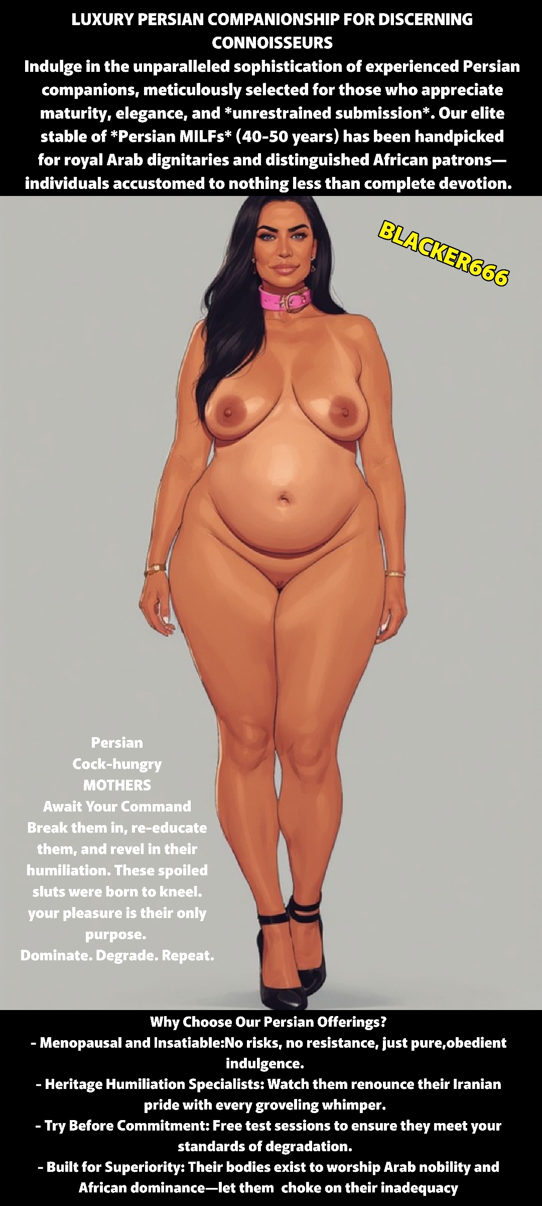 ai, ai art, ai generated, bbw, bbw mom, belly, belly bulge, belly button, big, big ass, big belly, big breasts, big butt, big hips, black hair, blacker666, breasts, brown body, brown skin, brunette hair, caption, choker, choker collar, choker only, collar, collar only, curvy, curvy body, curvy female, curvy figure, curvy hips, english text, escort, exposed, exposed breasts, exposed nipples, exposed pussy, exposed torso, fake smile, fat, fat belly, fat female, fat hips, front view, full body, full body view, fully naked, fully nude, gold jewelry, hair over breasts, hair over shoulder, hairless pussy, heels only, high heels, high heels only, humiliated, humiliating, humiliation, illustration, iran, iranian, iranian female, iranian milf, iranian mother, lipstick, long hair, makeup, mature, mature body, mature female, mature woman, middle aged, middle eastern, middle eastern female, milf, modeling, mother, naked, naked female, nude, nude female, nude milf, obese, obese female, old female, overweight, owned, pawg, pawg build, pear body, pear shaped, pear shaped female, pear-shaped figure, persian (iranian), persian female, persian mother, pink collar, prostitute, prostitution, pussy, sagging belly, shaved pussy, shaved vagina, slave collar, standing, stilletos, stomach, stomach bulge, straight hair, tall, tall female, tall milf, tan body, tan skin, tanned, tanned body, tanned female, tanned skin, text, thicc, thicc thighs, thick ass, thick belly, thick hips, thick legs, thick thighs, topless, topless female, used, whored out