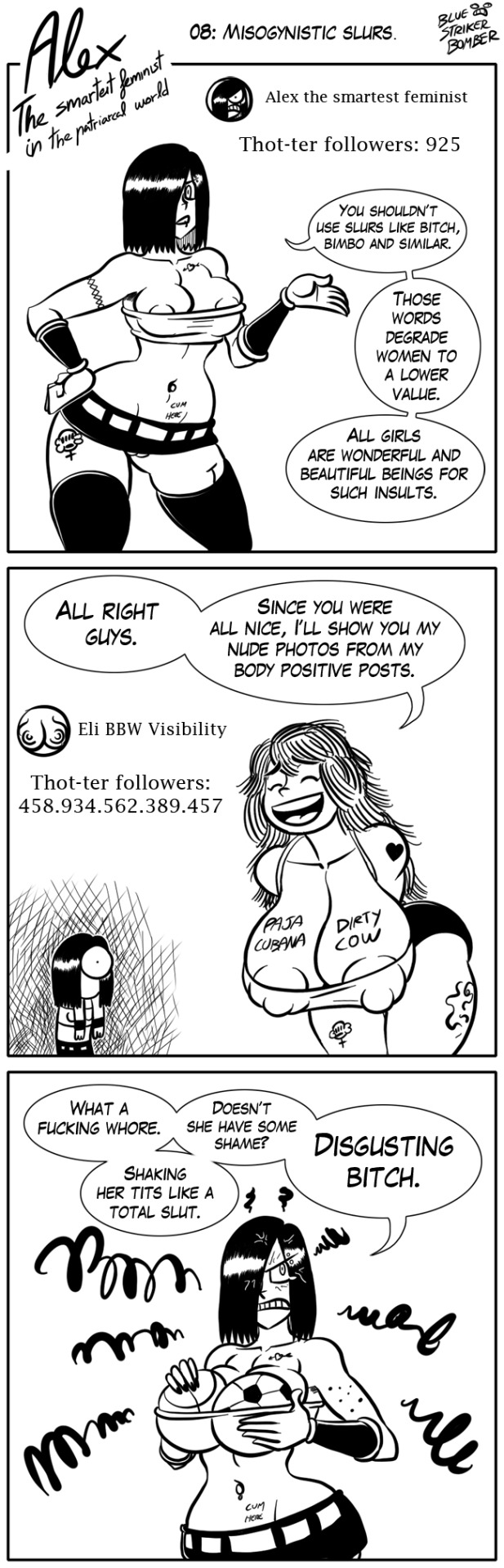 2girls, alex (bluestrikerbomber), alex the smartest feminist in the patriarcal world, angry, annoyed, areola slip, areolae, areolae slip, ass, basketball (ball), bimbo, black hair, black legwear, black shorts, black skirt, black stockings, black thighhighs, bluestrikerbomber, bob cut, body writing, bottomless skirt, breasts, cleavage, closed eyes, clothing, comic, crop top, curvy, dialogue, eli (bluestrikerbomber), english text, envy, erect nipples, erect nipples under clothes, eyelashes, eyes closed, female, female only, feminist, goth, hair over eye, hair over one eye, hand on hip, highres, huge breasts, humor, hypocrite, large ass, large breasts, legwear, long hair, long image, looking at another, looking at viewer, miniskirt, monochrome, navel, nipple bulge, nipple outline, nipples, no bra, no panties, one eye covered, open mouth, partially clothed, piercings, shiny hair, short hair, shorts, signature, skirt, smile, smiling, soccer ball, speech bubble, standing, stockings, surprised, talking to viewer, tall image, tank top, tattoo, tattoos, teeth, text, thick thighs, thighhighs, title, tongue, white background, wide hips, wristwear