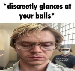 balls jeffrey_dahmer meme not_porn shitpost this_post_will_probably_get_deleted